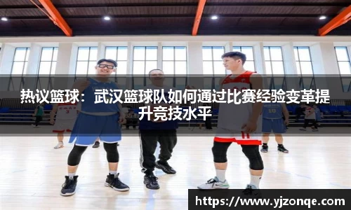 热议篮球：武汉篮球队如何通过比赛经验变革提升竞技水平
