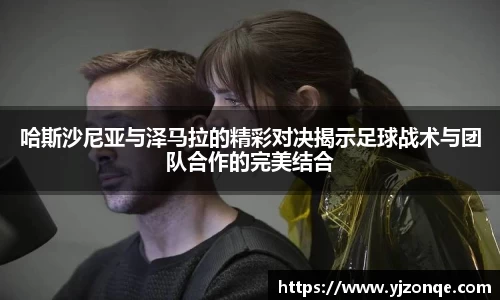哈斯沙尼亚与泽马拉的精彩对决揭示足球战术与团队合作的完美结合
