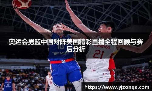 奥运会男篮中国对阵美国精彩直播全程回顾与赛后分析
